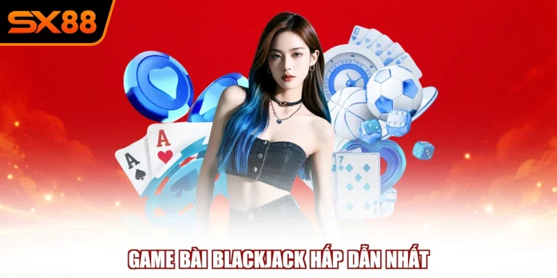 Game bài Blackjack hấp dẫn nhất